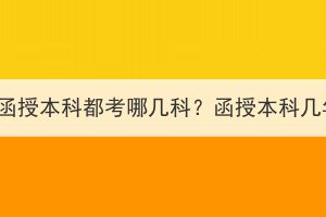 湖北成考函授本科都考哪幾科？函授本科幾年拿證？