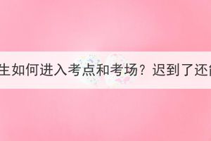 湖北成考考生如何進入考點和考場？遲到了還能進去嗎？