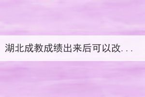 湖北成教成績出來后可以改學(xué)校嗎？