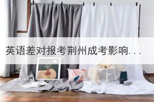 英語差對報考荊州成考影響大嗎？