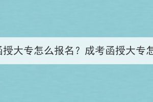 湖北成考函授大專怎么報名？成考函授大專怎么學(xué)習(xí)？