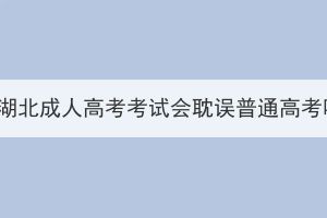 報(bào)名湖北成人高考考試會(huì)耽誤普通高考嗎？