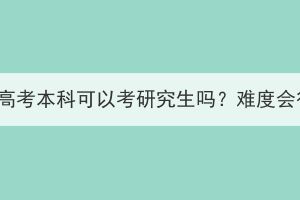 湖北成人高考本科可以考研究生嗎？難度會很大嗎？