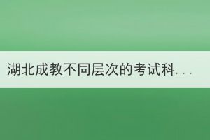 湖北成教不同層次的考試科目是什么？