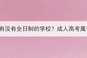湖北成人高考有沒(méi)有全日制的學(xué)校？成人高考屬于什么學(xué)歷？