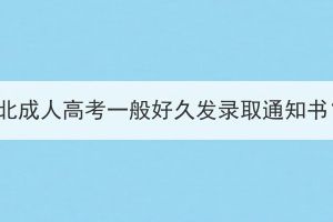 湖北成人高考一般好久發(fā)錄取通知書？