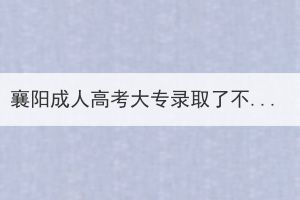 襄陽成人高考大專錄取了不去上可以嗎？