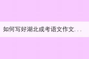 如何寫好湖北成考語文作文題目？