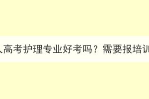 湖北成人高考護(hù)理專業(yè)好考嗎？需要報(bào)培訓(xùn)班嗎？