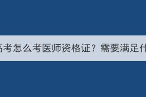 湖北成人高考怎么考醫(yī)師資格證？需要滿足什么條件？