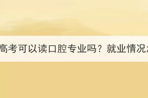 湖北成人高考可以讀口腔專業(yè)嗎？就業(yè)情況怎么樣？