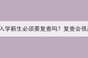 湖北成考入學(xué)新生必須要復(fù)查嗎？復(fù)查會(huì)很嚴(yán)格嗎？