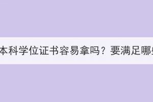 湖北成考本科學(xué)位證書容易拿嗎？要滿足哪些條件？