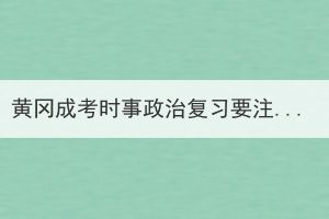 黃岡成考時(shí)事政治復(fù)習(xí)要注意哪些問(wèn)題？