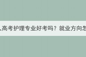 湖北成人高考護(hù)理專(zhuān)業(yè)好考嗎？就業(yè)方向怎么樣？