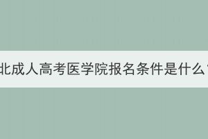 湖北成人高考醫(yī)學(xué)院報(bào)名條件是什么？