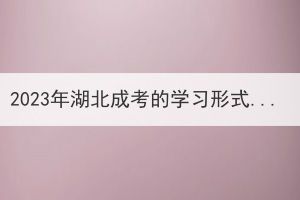2023年湖北成考的學習形式有什么變化嗎？