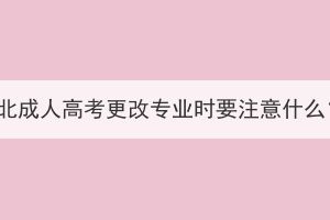 湖北成人高考更改專業(yè)時(shí)要注意什么？