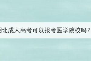 湖北成人高考可以報(bào)考醫(yī)學(xué)院校嗎？