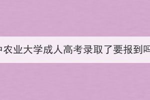 華中農(nóng)業(yè)大學(xué)成人高考錄取了要報(bào)到嗎？
