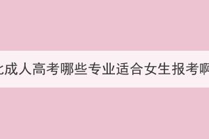 湖北成人高考哪些專業(yè)適合女生報考??？