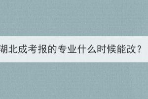 湖北成考報的專業(yè)什么時候能改？