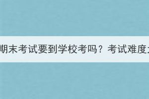 湖北成考期末考試要到學(xué)?？紗幔靠荚囯y度大不大？