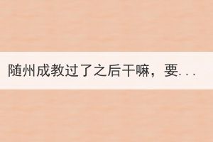 隨州成教過了之后干嘛，要完成哪幾步？