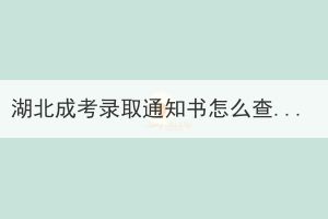 湖北成考錄取通知書怎么查詢？