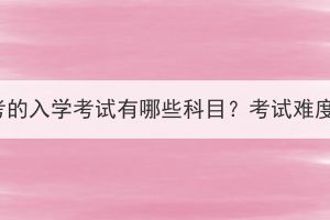 湖北成考的入學考試有哪些科目？考試難度大嗎？