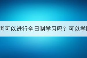 湖北成考可以進(jìn)行全日制學(xué)習(xí)嗎？可以學(xué)醫(yī)嗎？