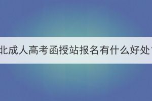 湖北成人高考函授站報(bào)名有什么好處？