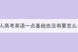 湖北成人高考英語一點(diǎn)基礎(chǔ)也沒有要怎么備考？