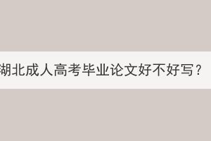 湖北成人高考畢業(yè)論文好不好寫？