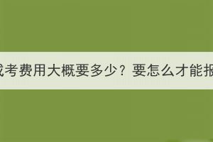 湖北成考費用大概要多少？要怎么才能報名？