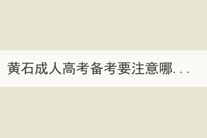 黃石成人高考備考要注意哪些？