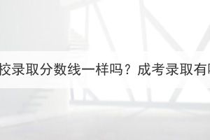 湖北成考各個高校錄取分?jǐn)?shù)線一樣嗎？成考錄取有哪些注意事項？