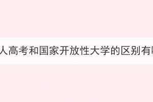 湖北成人高考和國家開放性大學的區(qū)別有哪些？