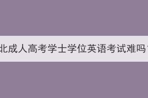 湖北成人高考學士學位英語考試難嗎？