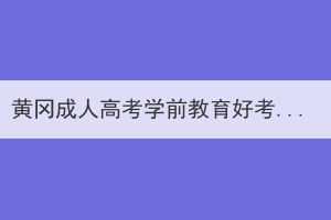 黃岡成人高考學(xué)前教育好考嗎？如何復(fù)習(xí)？