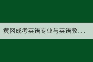 黃岡成考英語專業(yè)與英語教育專業(yè)的區(qū)別在哪？