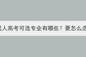 湖北成人高考可選專(zhuān)業(yè)有哪些？要怎么選擇？