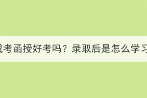 湖北成考函授好考嗎？錄取后是怎么學(xué)習(xí)的？