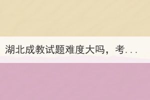 湖北成教試題難度大嗎，考試容易過(guò)嗎？