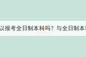 湖北成人高考可以報(bào)考全日制本科嗎？與全日制本科有哪些區(qū)別？