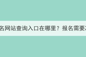 湖北成人高考報名網站查詢入口在哪里？報名需要準備哪些材料？