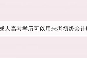 湖北成人高考學(xué)歷可以用來考初級會計嗎？
