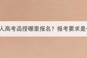 湖北成人高考函授哪里報名？報考要求是什么？