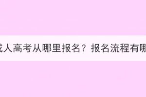 湖北成人高考從哪里報(bào)名？報(bào)名流程有哪些？