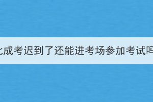 湖北成考遲到了還能進考場參加考試嗎？